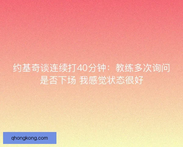 约基奇谈连续打40分钟：教练多次询问是否下场 我感觉状态很好