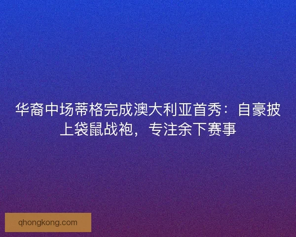 华裔中场蒂格完成澳大利亚首秀：自豪披上袋鼠战袍，专注余下赛事