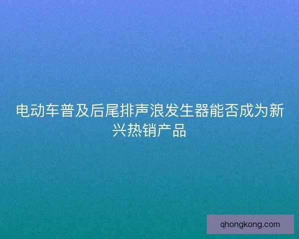 电动车普及后尾排声浪发生器能否成为新兴热销产品