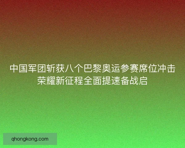 中国军团斩获八个巴黎奥运参赛席位冲击荣耀新征程全面提速备战启