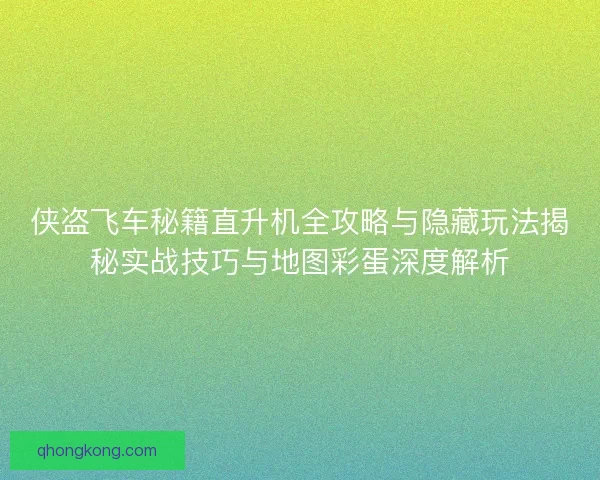 侠盗飞车秘籍直升机全攻略与隐藏玩法揭秘实战技巧与地图彩蛋深度解析
