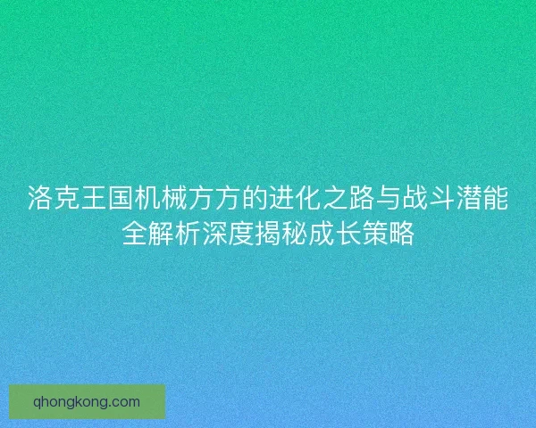 洛克王国机械方方的进化之路与战斗潜能全解析深度揭秘成长策略