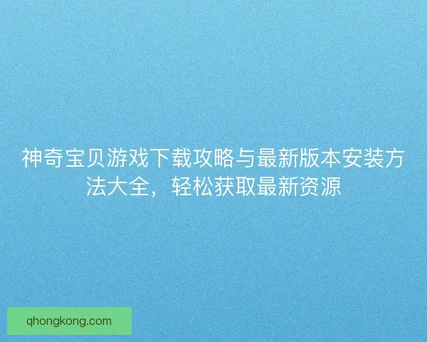 神奇宝贝游戏下载攻略与最新版本安装方法大全，轻松获取最新资源