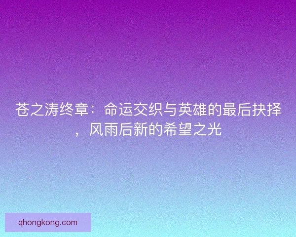 苍之涛终章：命运交织与英雄的最后抉择，风雨后新的希望之光