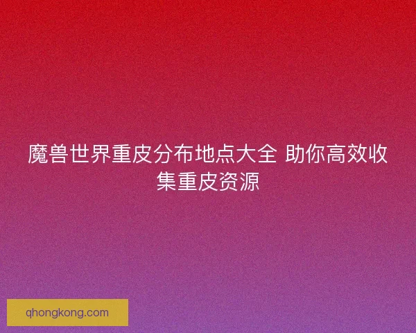 魔兽世界重皮分布地点大全 助你高效收集重皮资源