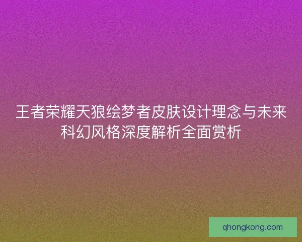 王者荣耀天狼绘梦者皮肤设计理念与未来科幻风格深度解析全面赏析