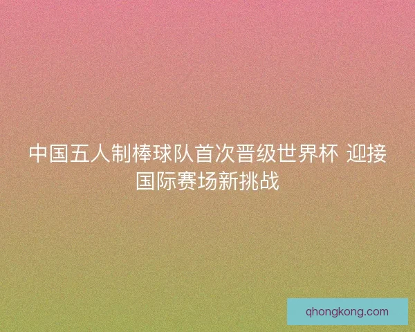 中国五人制棒球队首次晋级世界杯 迎接国际赛场新挑战