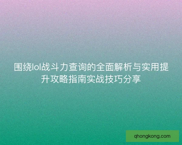 围绕lol战斗力查询的全面解析与实用提升攻略指南实战技巧分享