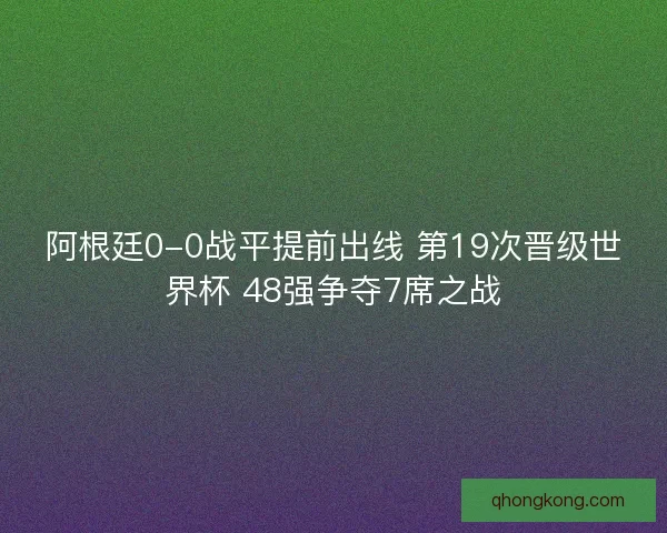 阿根廷0-0战平提前出线 第19次晋级世界杯 48强争夺7席之战