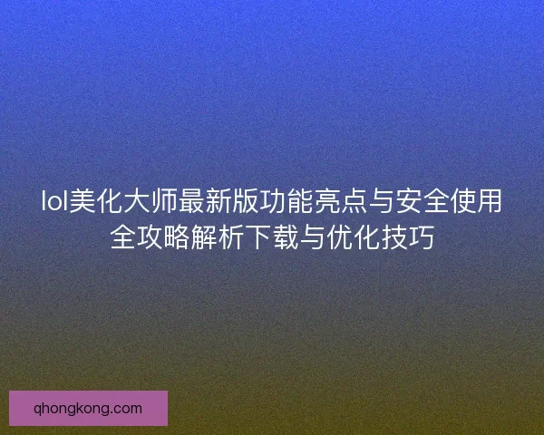 lol美化大师最新版功能亮点与安全使用全攻略解析下载与优化技巧
