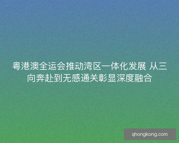 粤港澳全运会推动湾区一体化发展 从三向奔赴到无感通关彰显深度融合