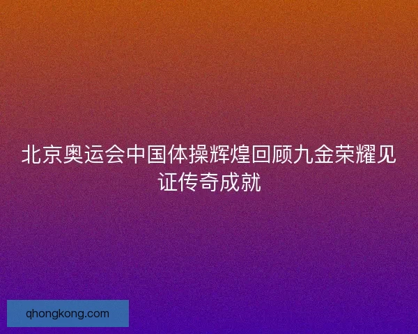 北京奥运会中国体操辉煌回顾九金荣耀见证传奇成就