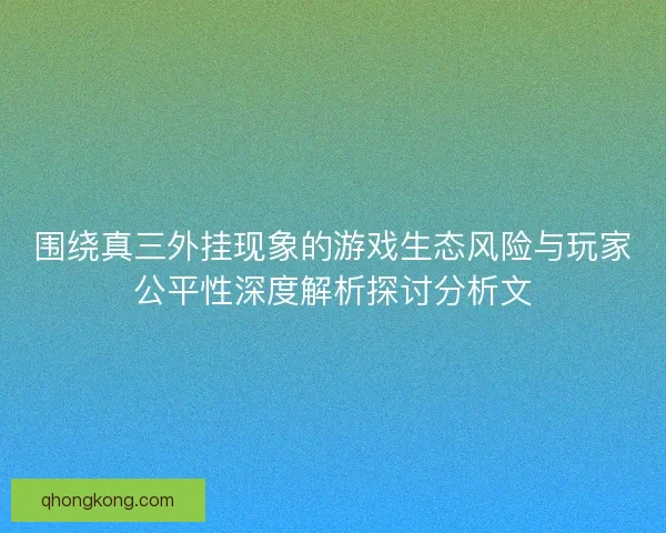 围绕真三外挂现象的游戏生态风险与玩家公平性深度解析探讨分析文