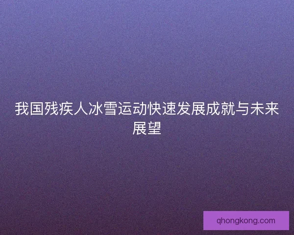 我国残疾人冰雪运动快速发展成就与未来展望