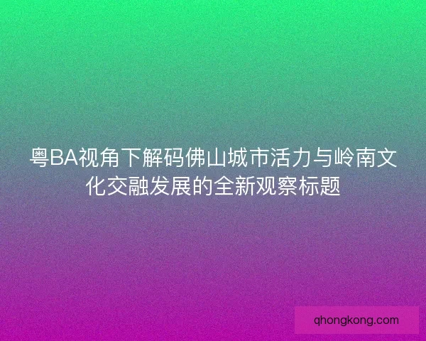 粤BA视角下解码佛山城市活力与岭南文化交融发展的全新观察标题