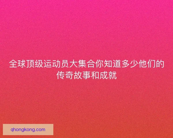 全球顶级运动员大集合你知道多少他们的传奇故事和成就
