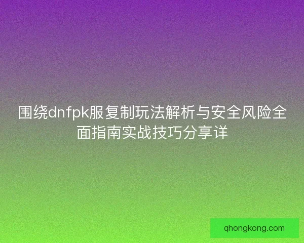 围绕dnfpk服复制玩法解析与安全风险全面指南实战技巧分享详