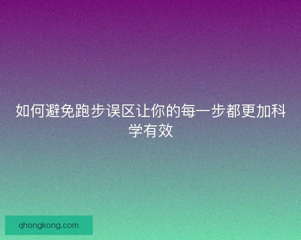 如何避免跑步误区让你的每一步都更加科学有效