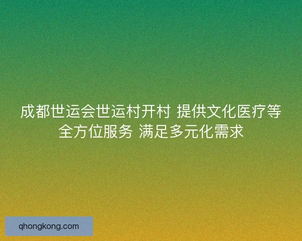 成都世运会世运村开村 提供文化医疗等全方位服务 满足多元化需求