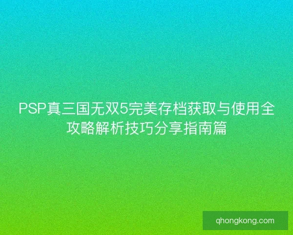 PSP真三国无双5完美存档获取与使用全攻略解析技巧分享指南篇