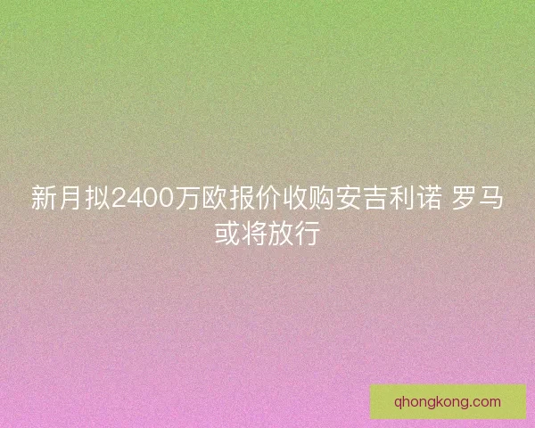 新月拟2400万欧报价收购安吉利诺 罗马或将放行