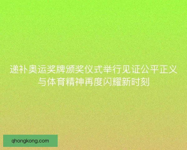 递补奥运奖牌颁奖仪式举行见证公平正义与体育精神再度闪耀新时刻