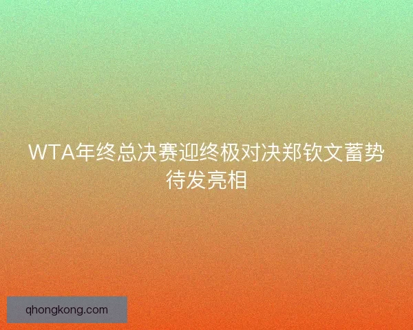 WTA年终总决赛迎终极对决郑钦文蓄势待发亮相