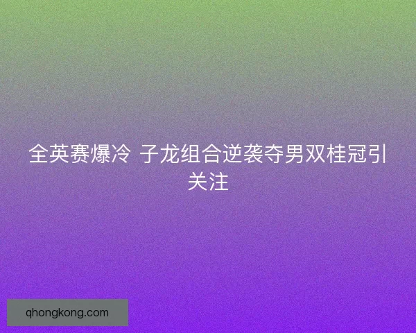 全英赛爆冷 子龙组合逆袭夺男双桂冠引关注