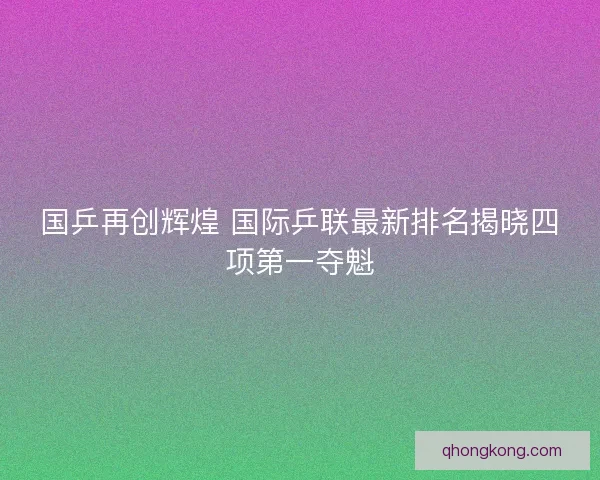 国乒再创辉煌 国际乒联最新排名揭晓四项第一夺魁