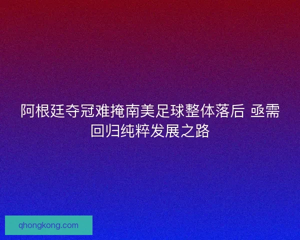 阿根廷夺冠难掩南美足球整体落后 亟需回归纯粹发展之路