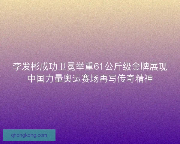 李发彬成功卫冕举重61公斤级金牌展现中国力量奥运赛场再写传奇精神