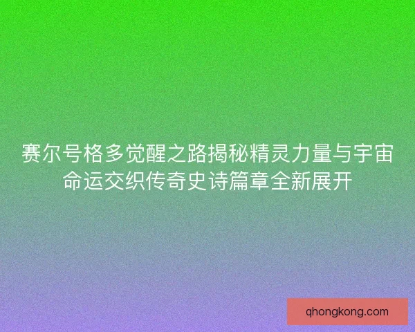 赛尔号格多觉醒之路揭秘精灵力量与宇宙命运交织传奇史诗篇章全新展开