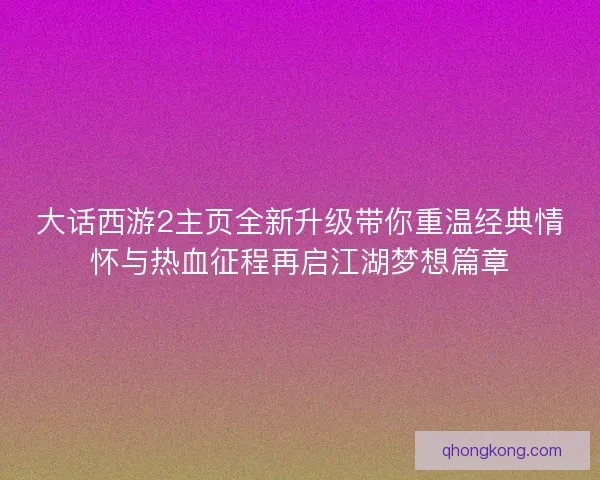 大话西游2主页全新升级带你重温经典情怀与热血征程再启江湖梦想篇章