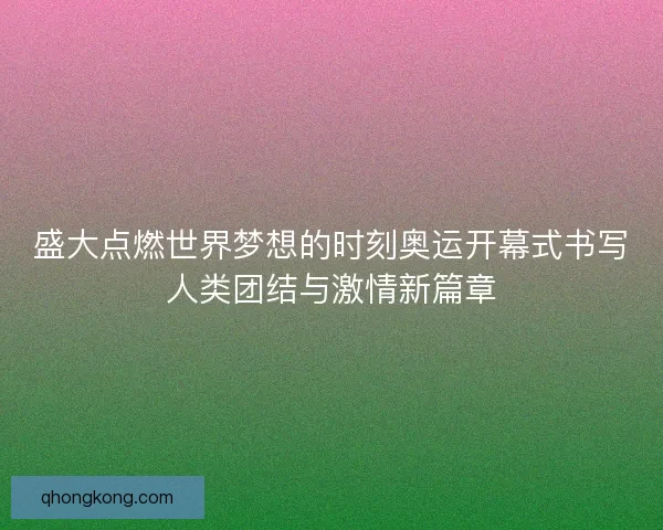 盛大点燃世界梦想的时刻奥运开幕式书写人类团结与激情新篇章