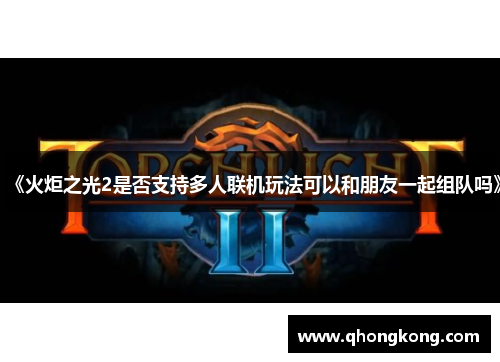 《火炬之光2是否支持多人联机玩法可以和朋友一起组队吗》